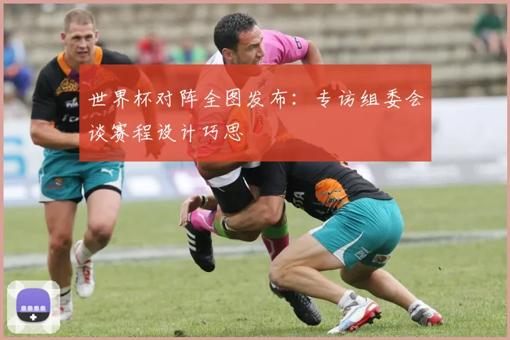 世界杯对阵全图发布:专访组委会谈赛程设计巧思