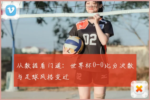 从数据看门道：世界杯0-0比分次数与足球风格变迁