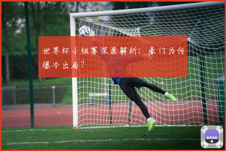 世界杯小组赛深度解析：豪门为何爆冷出局？