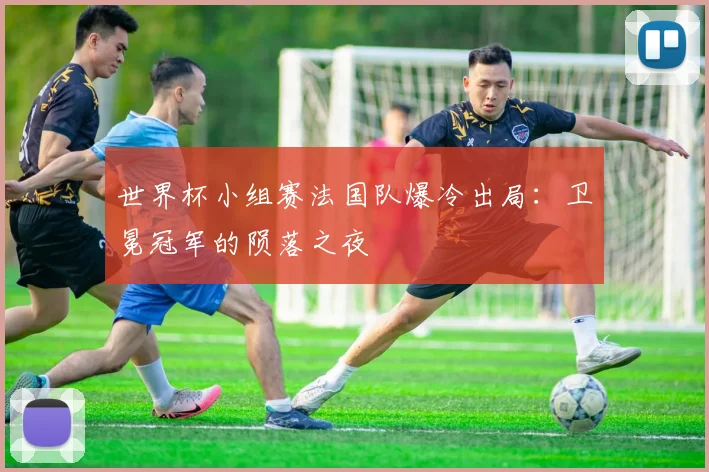 世界杯小组赛法国队爆冷出局：卫冕冠军的陨落之夜