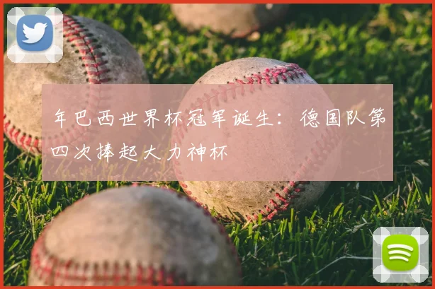年巴西世界杯冠军诞生:德国队第四次捧起大力神杯
