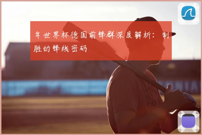 年世界杯德国前锋群深度解析：制胜的锋线密码