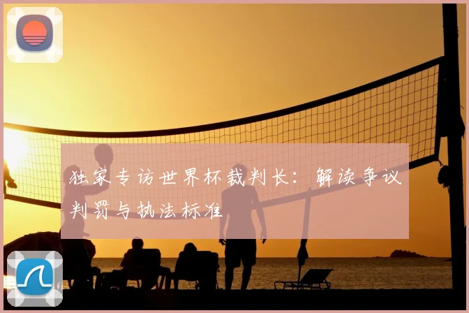 独家专访世界杯裁判长：解读争议判罚与执法标准