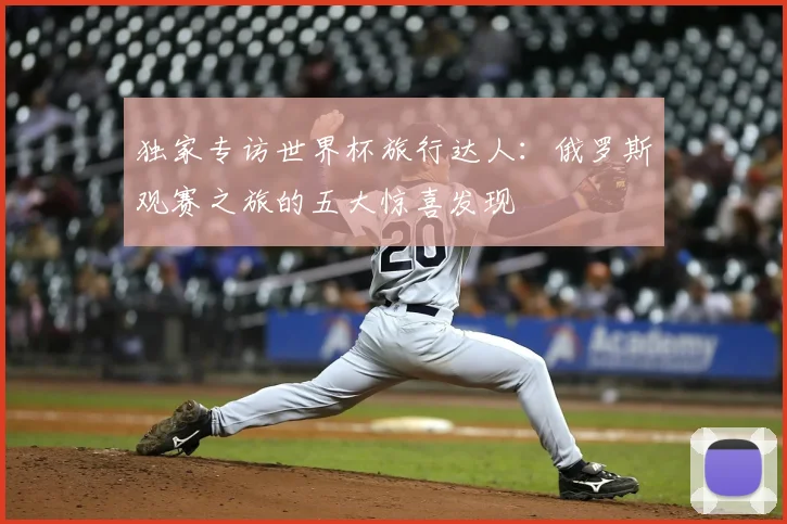 独家专访世界杯旅行达人：俄罗斯观赛之旅的五大惊喜发现