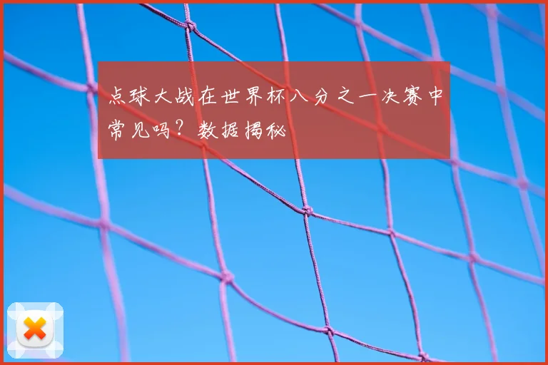 点球大战在世界杯八分之一决赛中常见吗?数据揭秘