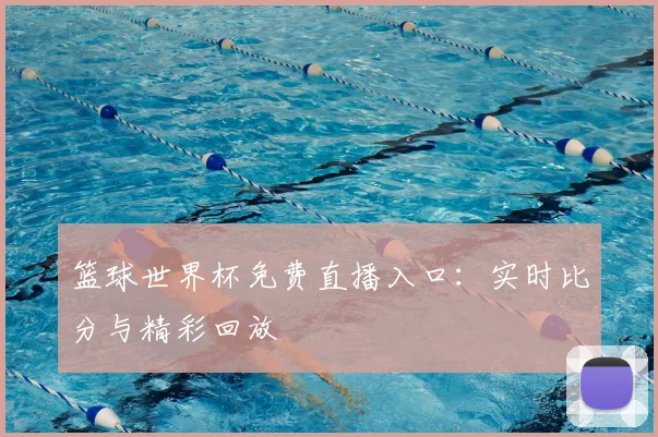 篮球世界杯免费直播入口:实时比分与精彩回放