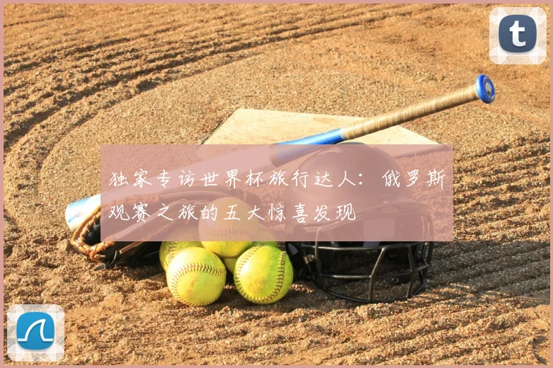 独家专访世界杯旅行达人：俄罗斯观赛之旅的五大惊喜发现