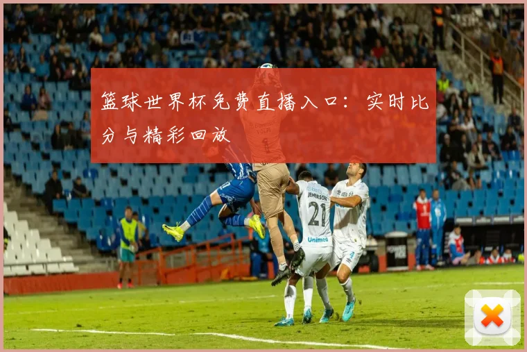 篮球世界杯免费直播入口:实时比分与精彩回放