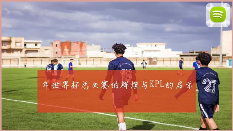 年世界杯总决赛的辉煌与KPL的启示
