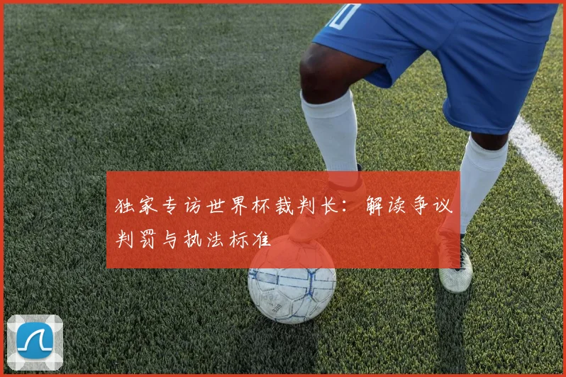 独家专访世界杯裁判长：解读争议判罚与执法标准