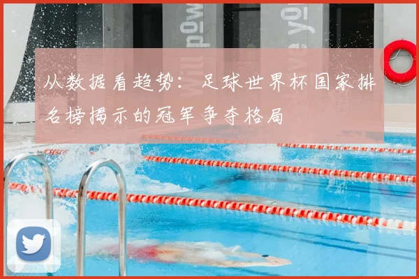 从数据看趋势:足球世界杯国家排名榜揭示的冠军争夺格局
