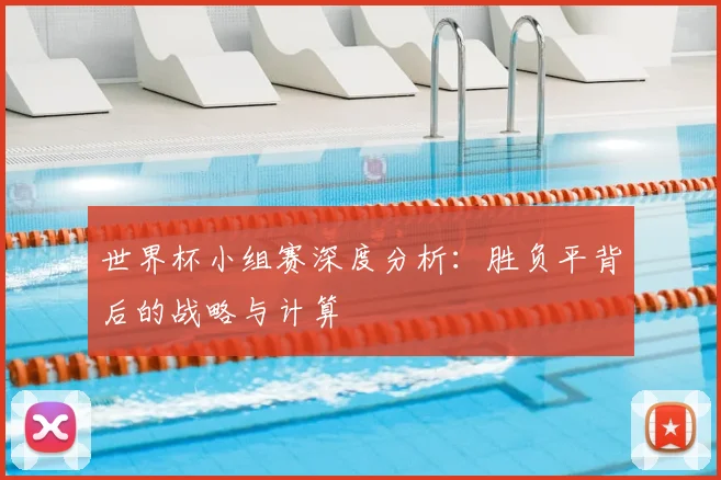 世界杯小组赛深度分析：胜负平背后的战略与计算
