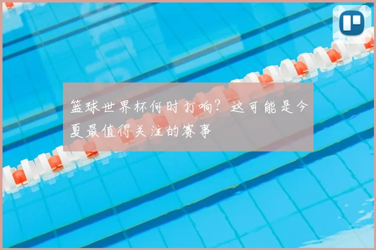 篮球世界杯何时打响?这可能是今夏最值得关注的赛事