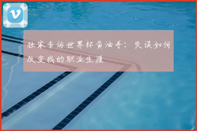 独家专访世界杯黄油手：失误如何改变我的职业生涯