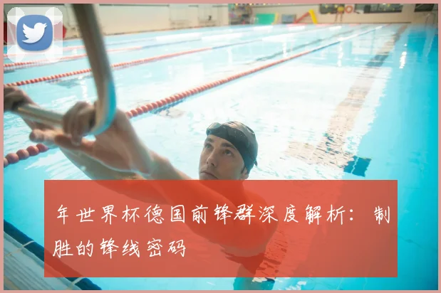 年世界杯德国前锋群深度解析：制胜的锋线密码