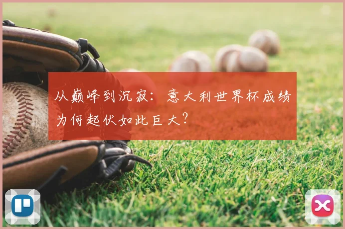 从巅峰到沉寂：意大利世界杯成绩为何起伏如此巨大？