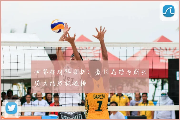 世界杯对阵分析:豪门恩怨与新兴势力的终极碰撞