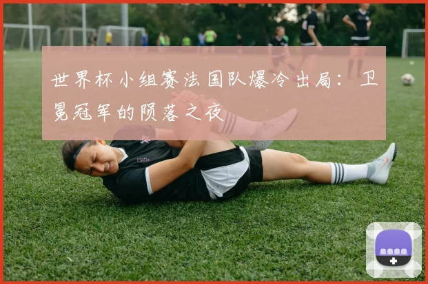 世界杯小组赛法国队爆冷出局：卫冕冠军的陨落之夜