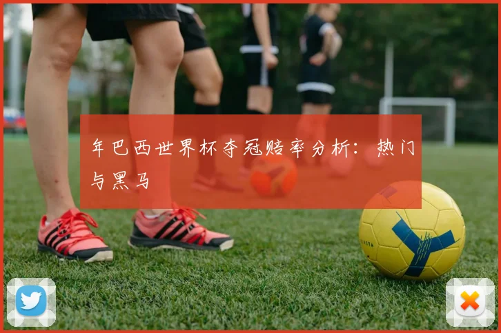 年巴西世界杯夺冠赔率分析:热门与黑马