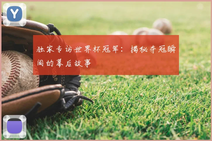 独家专访世界杯冠军：揭秘夺冠瞬间的幕后故事