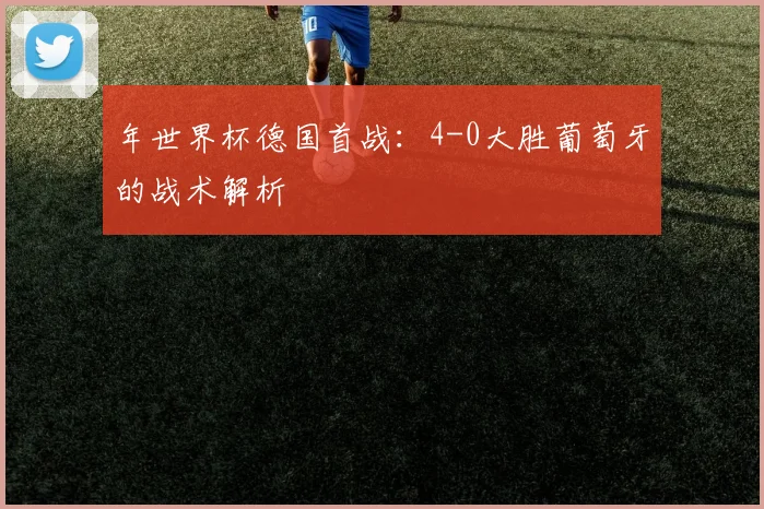 年世界杯德国首战：4-0大胜葡萄牙的战术解析