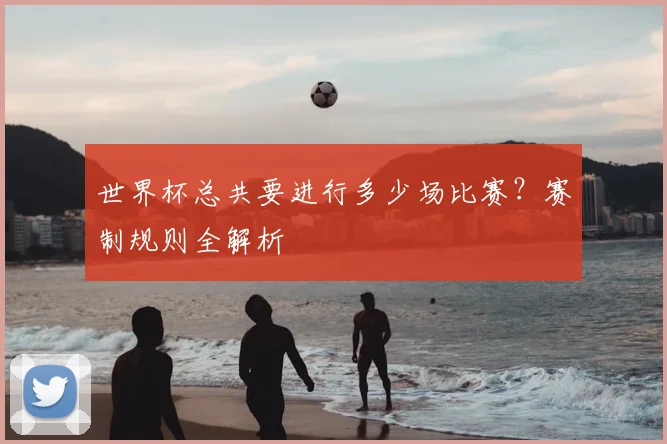 世界杯总共要进行多少场比赛?赛制规则全解析