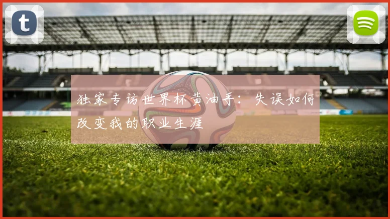 独家专访世界杯黄油手：失误如何改变我的职业生涯