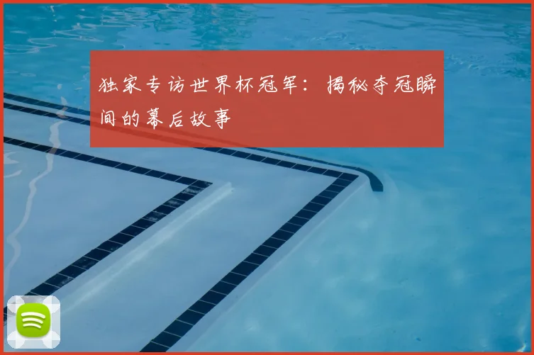 独家专访世界杯冠军：揭秘夺冠瞬间的幕后故事