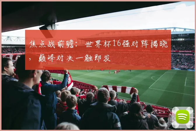 焦点战前瞻：世界杯16强对阵揭晓，巅峰对决一触即发