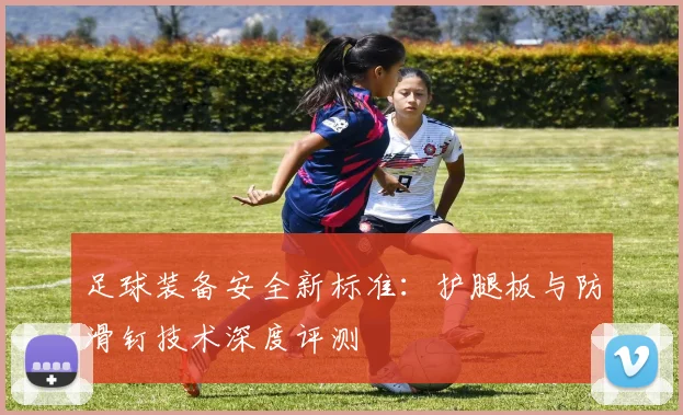 足球装备安全新标准：护腿板与防滑钉技术深度评测