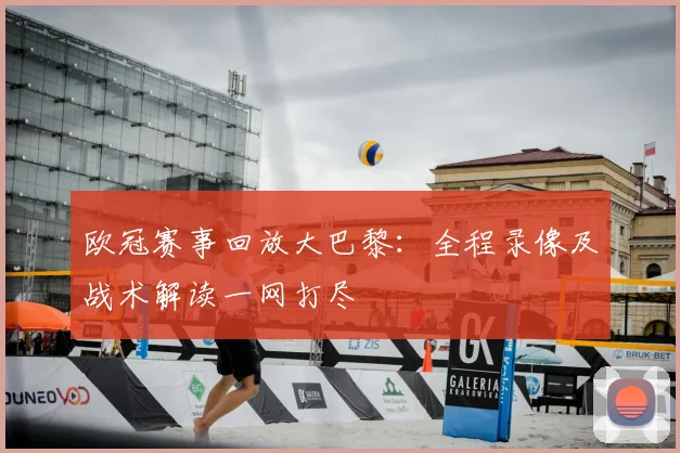 欧冠赛事回放大巴黎：全程录像及战术解读一网打尽