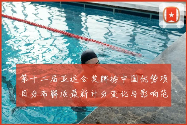 第十二届亚运会奖牌榜中国优势项目分布解读最新计分变化与影响范围