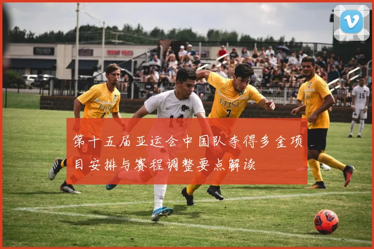 第十五届亚运会中国队夺得多金项目安排与赛程调整要点解读