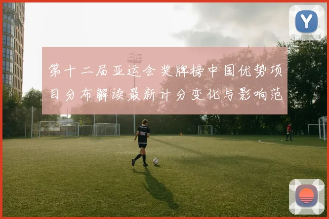 第十二届亚运会奖牌榜中国优势项目分布解读最新计分变化与影响范围