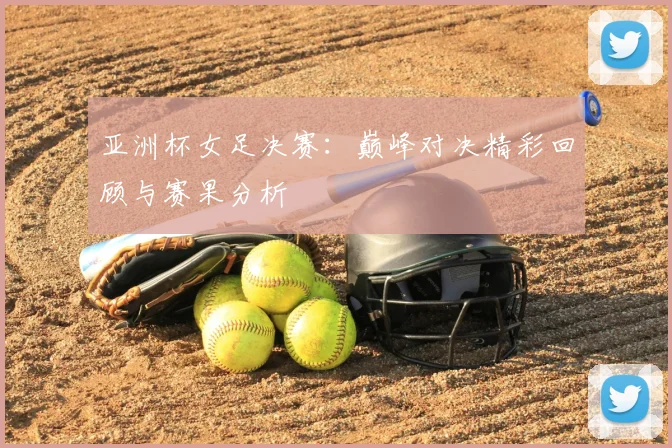 亚洲杯女足决赛：巅峰对决精彩回顾与赛果分析