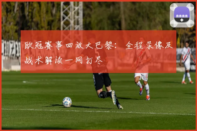 欧冠赛事回放大巴黎：全程录像及战术解读一网打尽