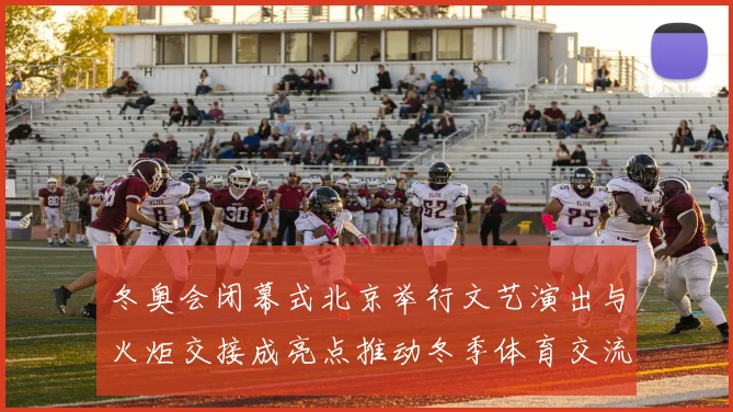 冬奥会闭幕式北京举行文艺演出与火炬交接成亮点推动冬季体育交流