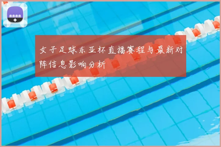 女子足球东亚杯直播赛程与最新对阵信息影响分析