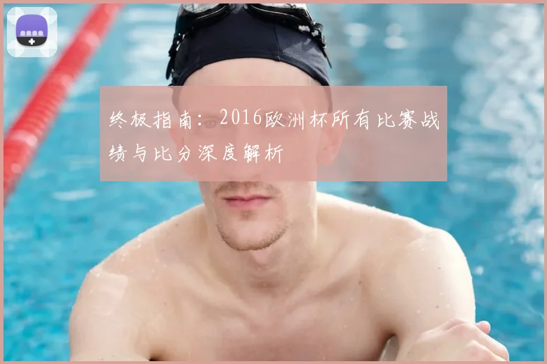 终极指南：2016欧洲杯所有比赛战绩与比分深度解析