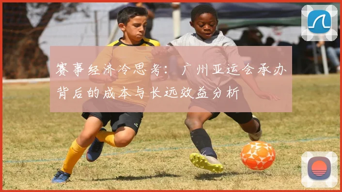 赛事经济冷思考：广州亚运会承办背后的成本与长远效益分析