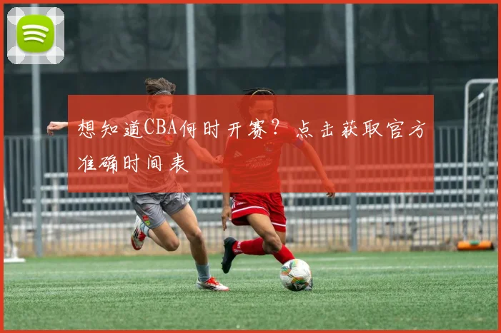想知道CBA何时开赛？点击获取官方准确时间表