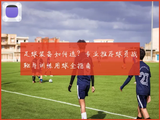 足球装备如何选？专业推荐球员战靴与训练用球全指南