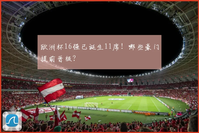 欧洲杯16强已诞生11席！哪些豪门提前晋级？