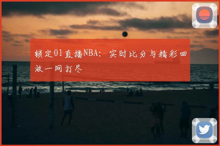 锁定01直播NBA：实时比分与精彩回放一网打尽