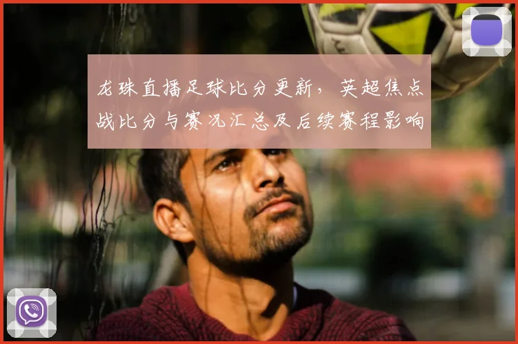 龙珠直播足球比分更新，英超焦点战比分与赛况汇总及后续赛程影响