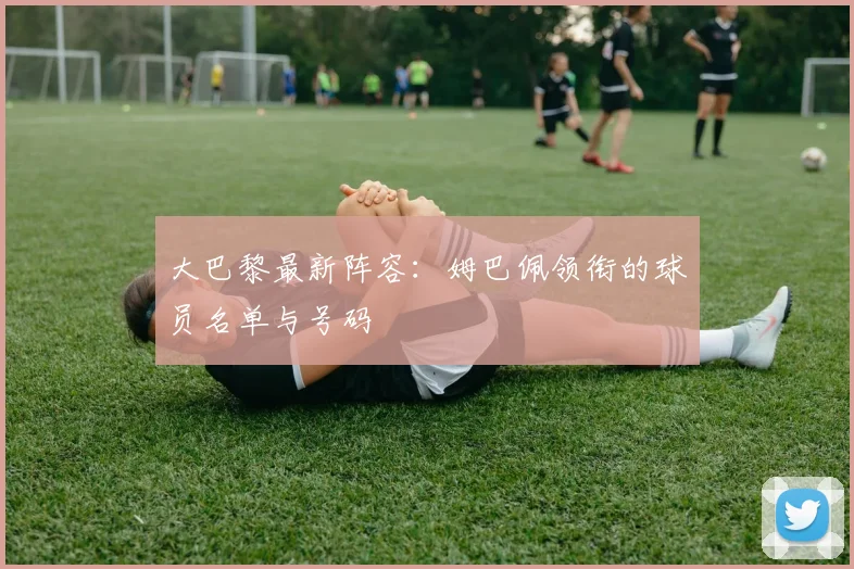 大巴黎最新阵容：姆巴佩领衔的球员名单与号码