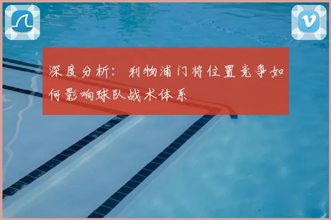 深度分析：利物浦门将位置竞争如何影响球队战术体系