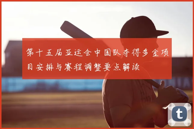 第十五届亚运会中国队夺得多金项目安排与赛程调整要点解读