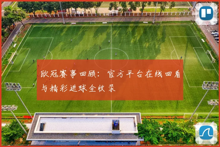 欧冠赛事回顾：官方平台在线回看与精彩进球全收录