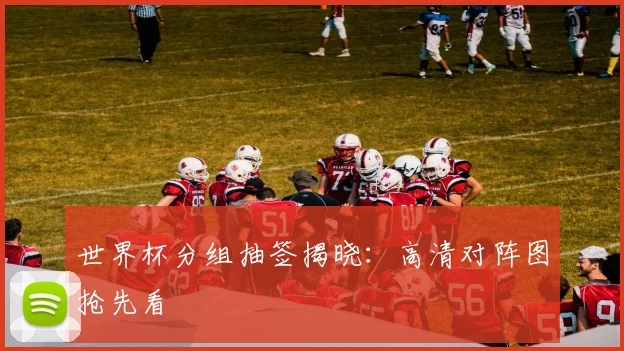 世界杯分组抽签揭晓：高清对阵图抢先看